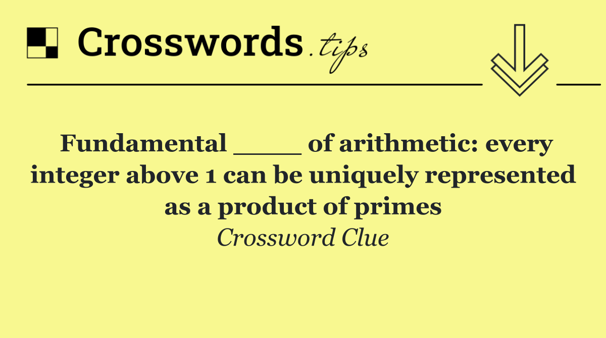 Fundamental ____ of arithmetic: every integer above 1 can be uniquely represented as a product of primes