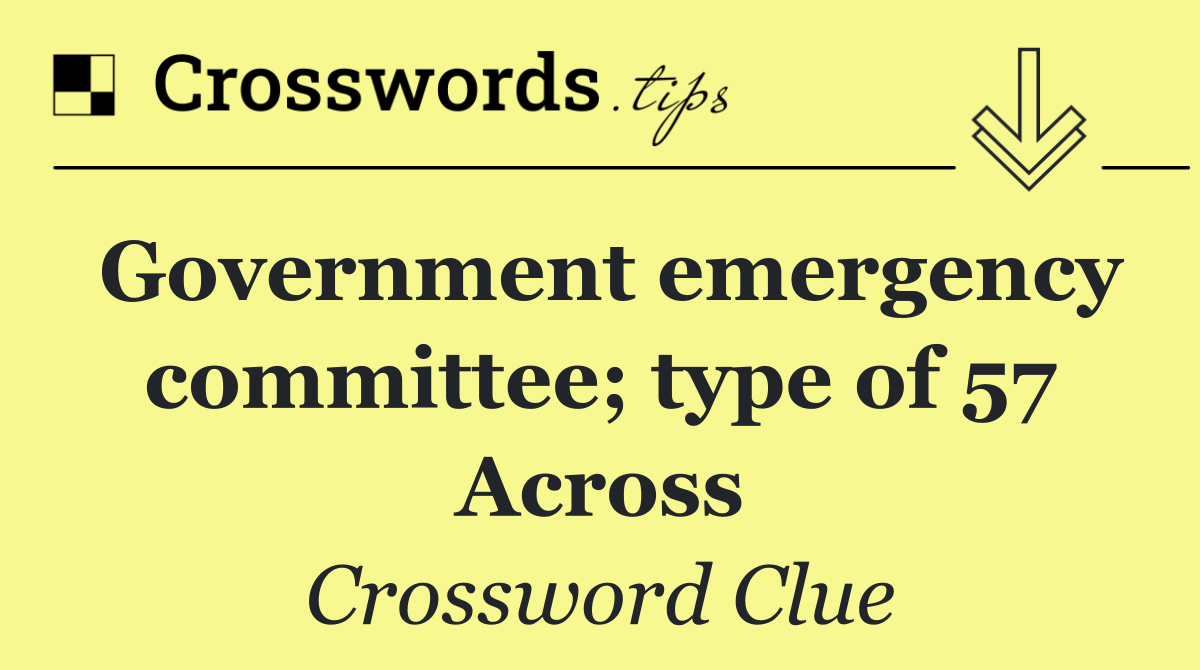 Government emergency committee; type of 57 Across