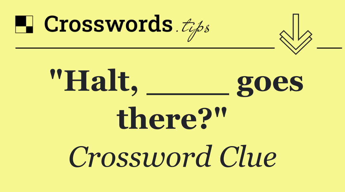 "Halt, ____ goes there?"