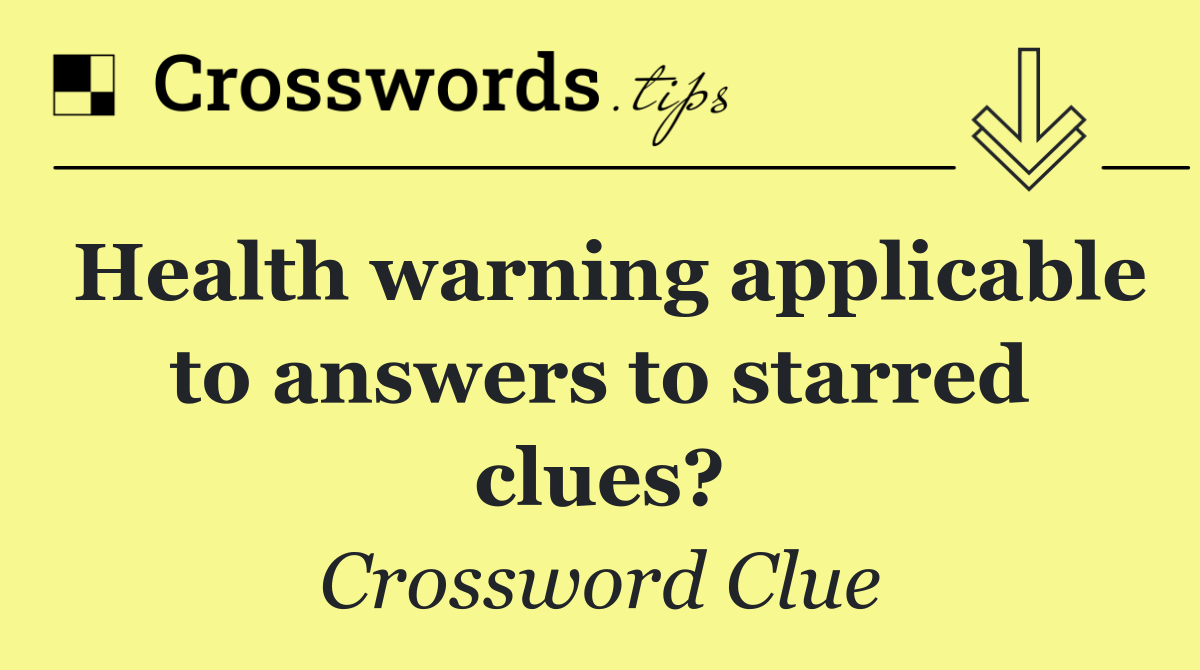 Health warning applicable to answers to starred clues?