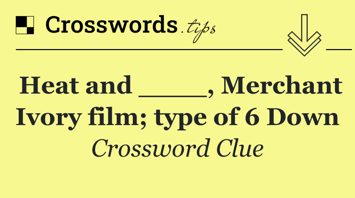 Heat and ____, Merchant Ivory film; type of 6 Down