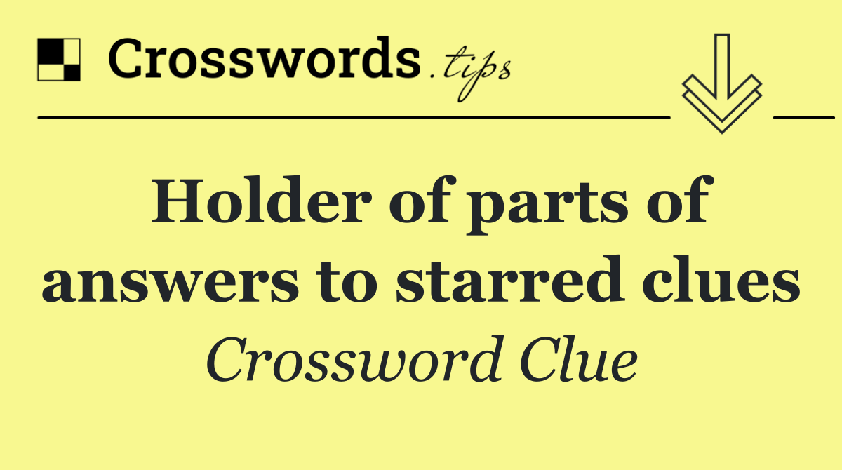 Holder of parts of answers to starred clues