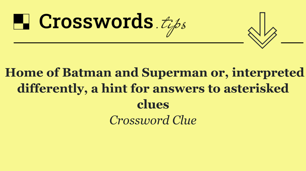 Home of Batman and Superman or, interpreted differently, a hint for answers to asterisked clues