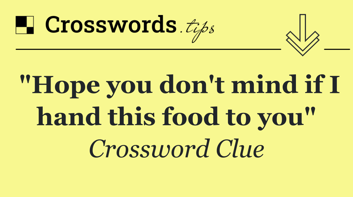 "Hope you don't mind if I hand this food to you"