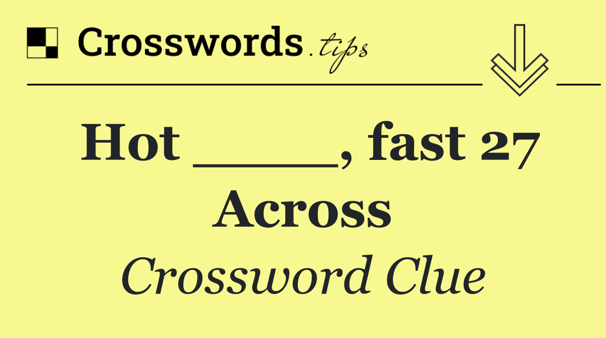 Hot ____, fast 27 Across