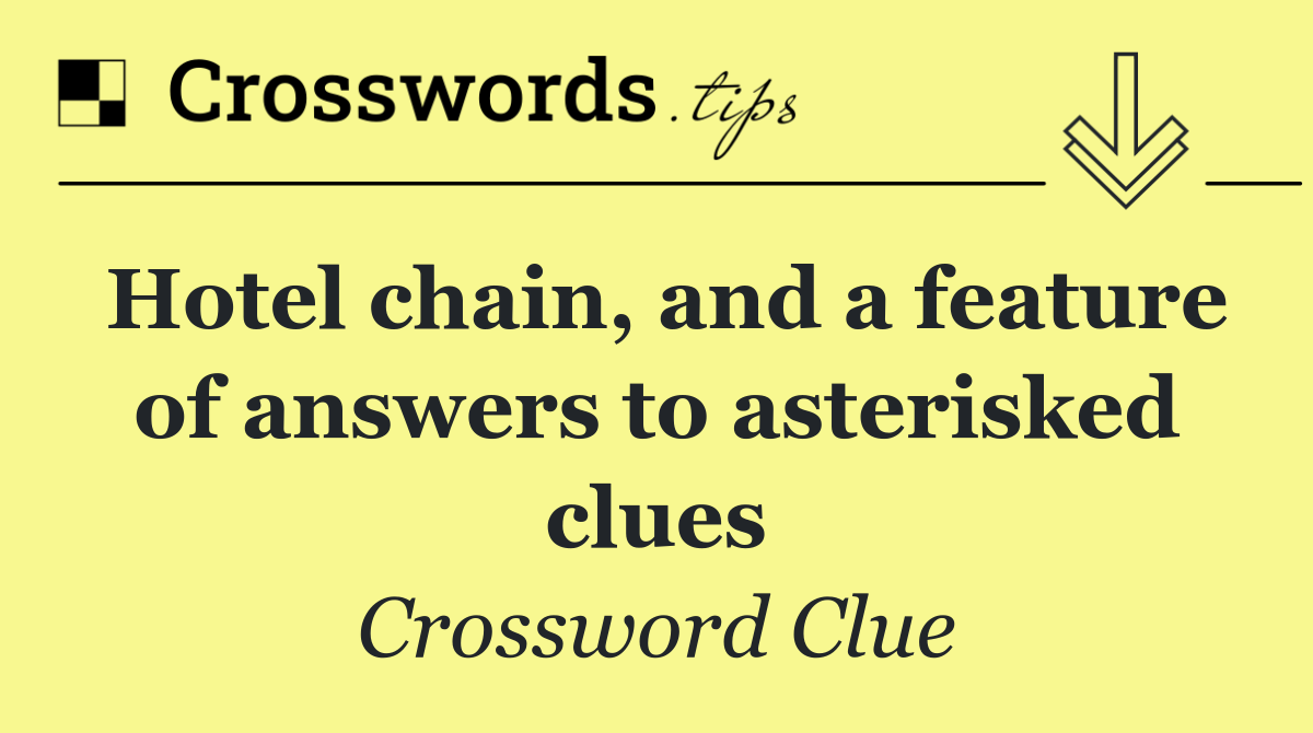 Hotel chain, and a feature of answers to asterisked clues