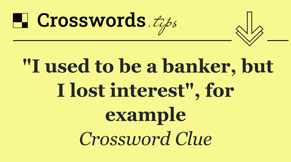 "I used to be a banker, but I lost interest", for example