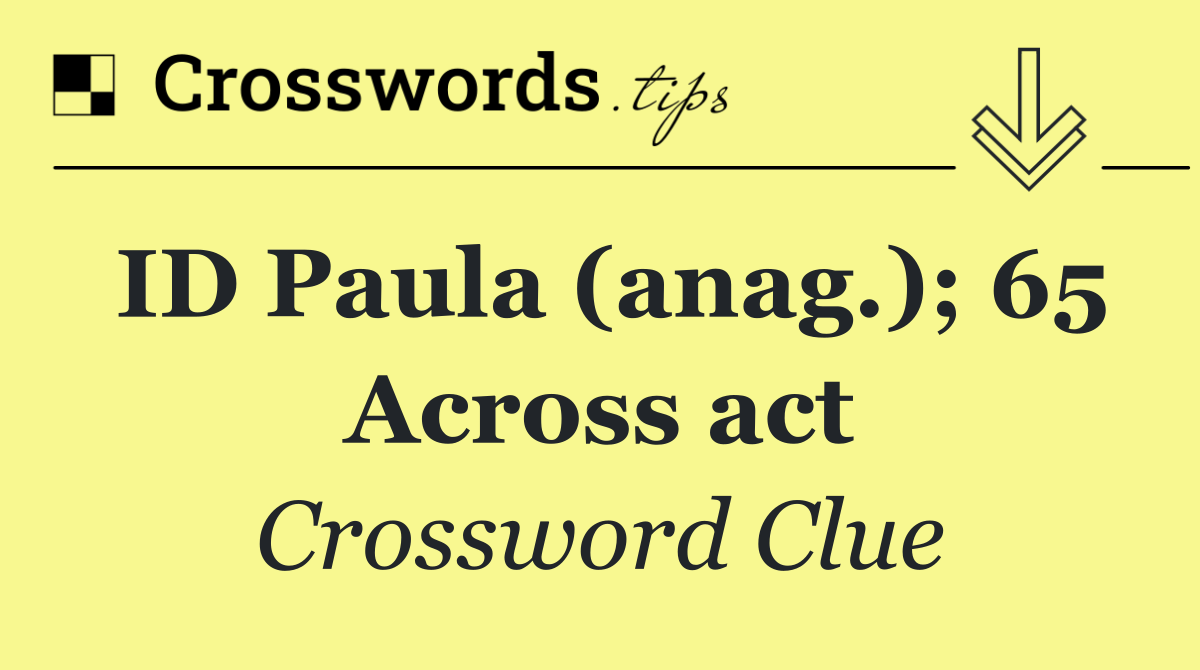 ID Paula (anag.); 65 Across act