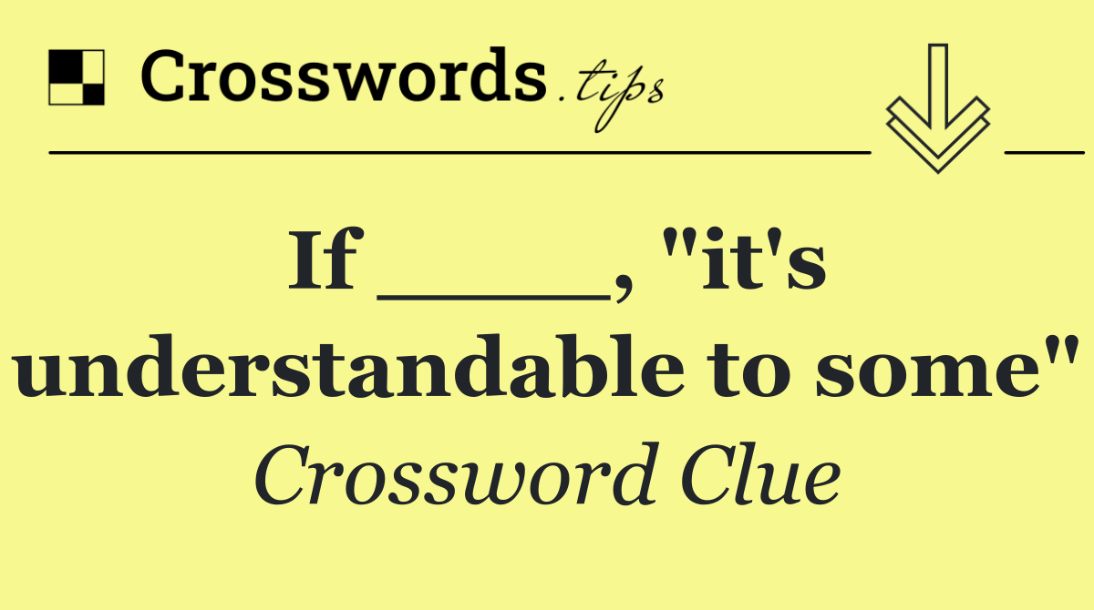 If ____, "it's understandable to some"