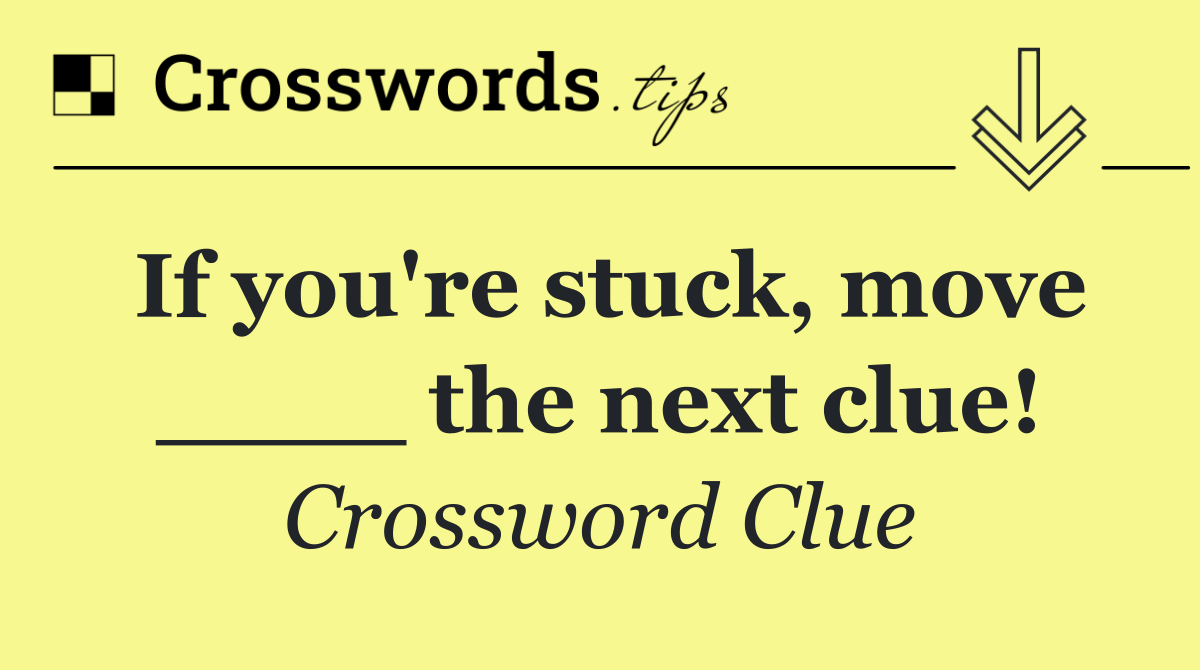 If you're stuck, move ____ the next clue!