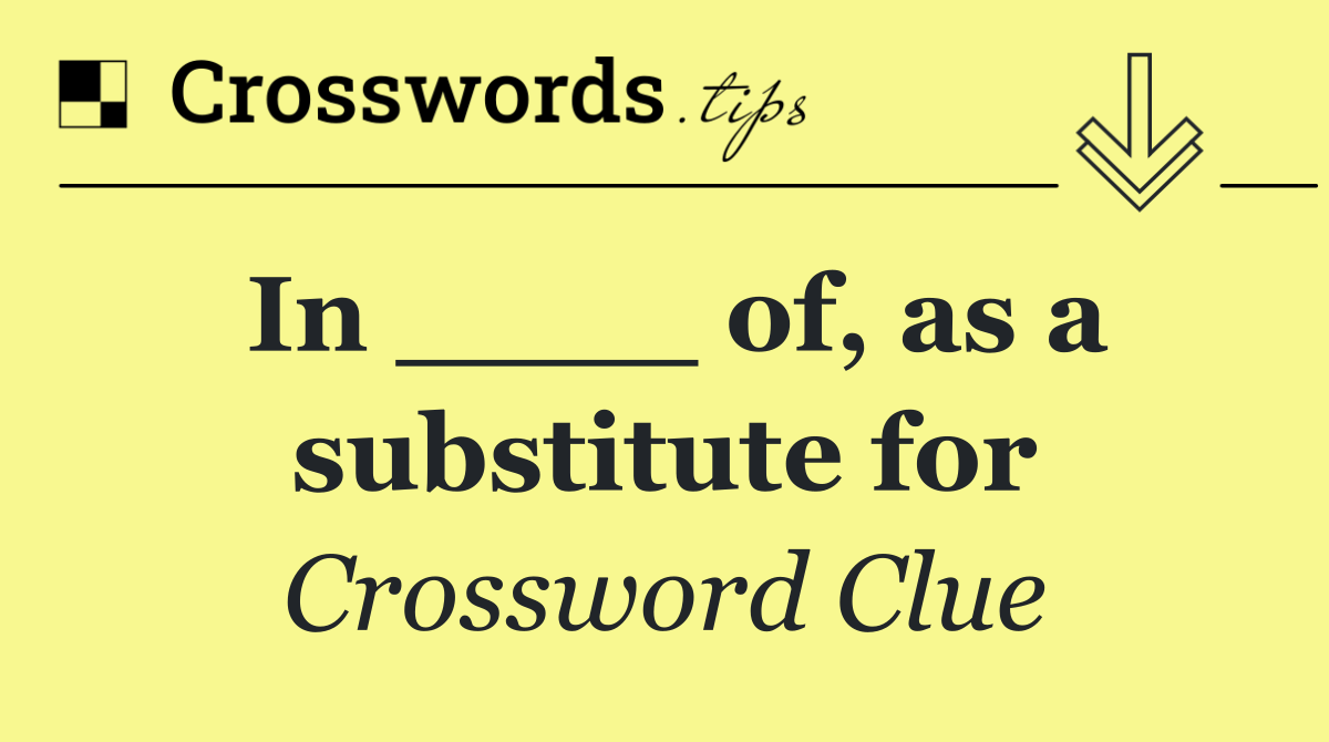 In ____ of, as a substitute for