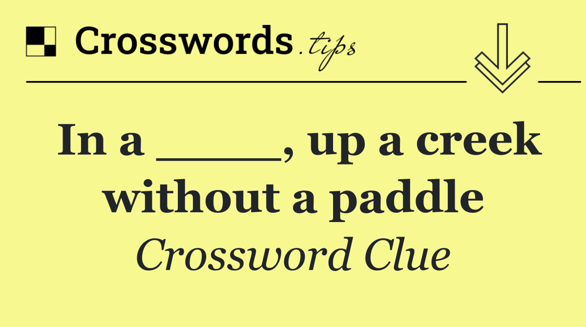 In a ____, up a creek without a paddle