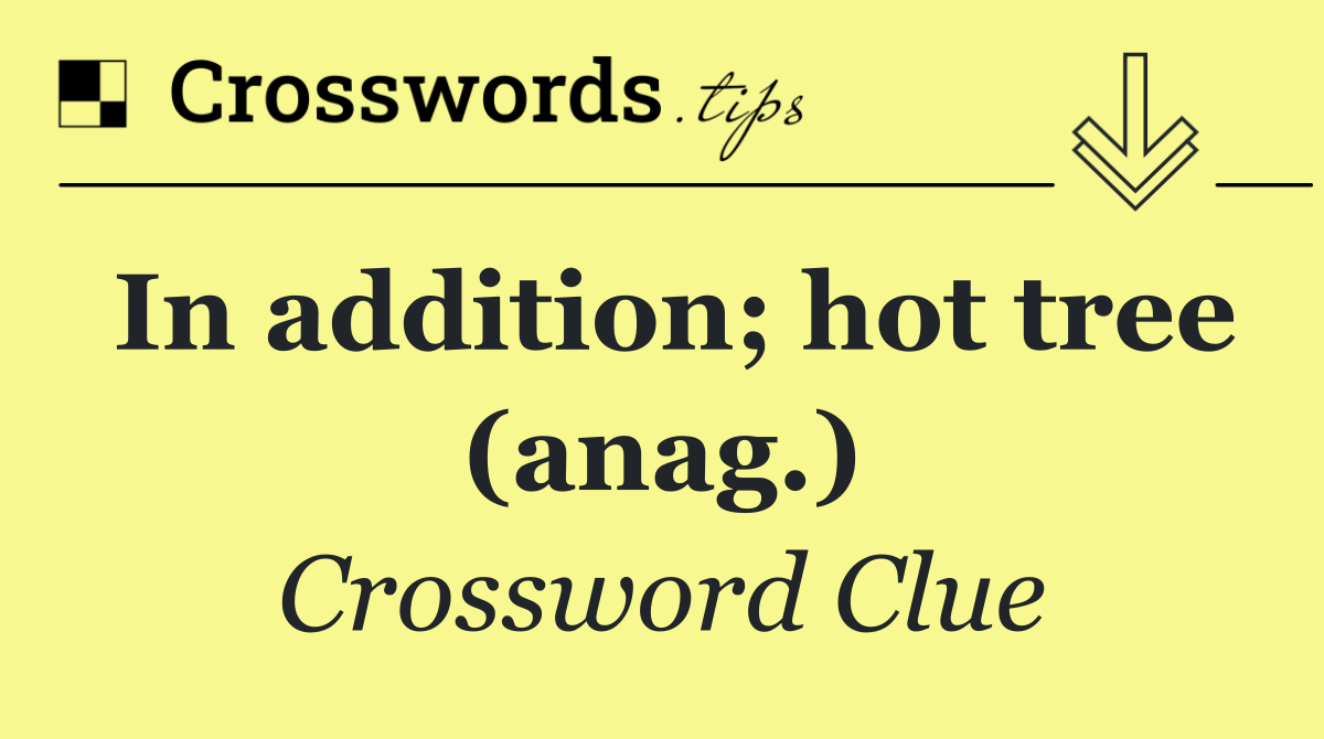 In addition; hot tree (anag.)