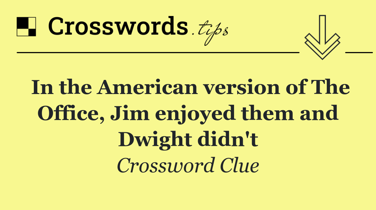 In the American version of The Office, Jim enjoyed them and Dwight didn't