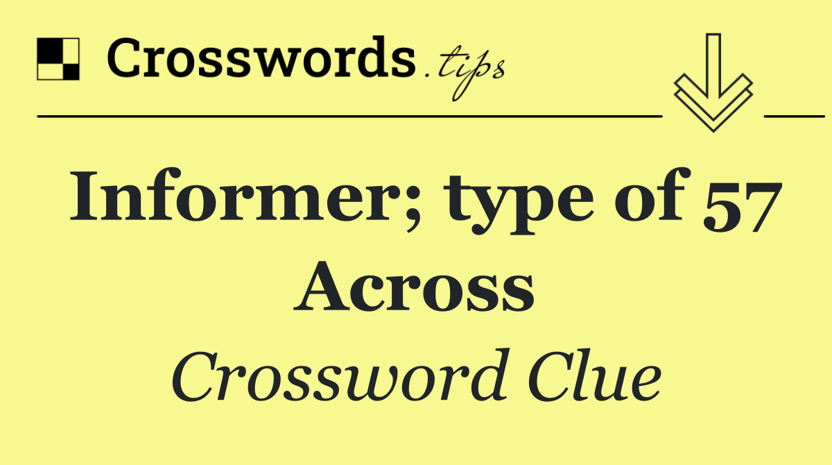 Informer; type of 57 Across