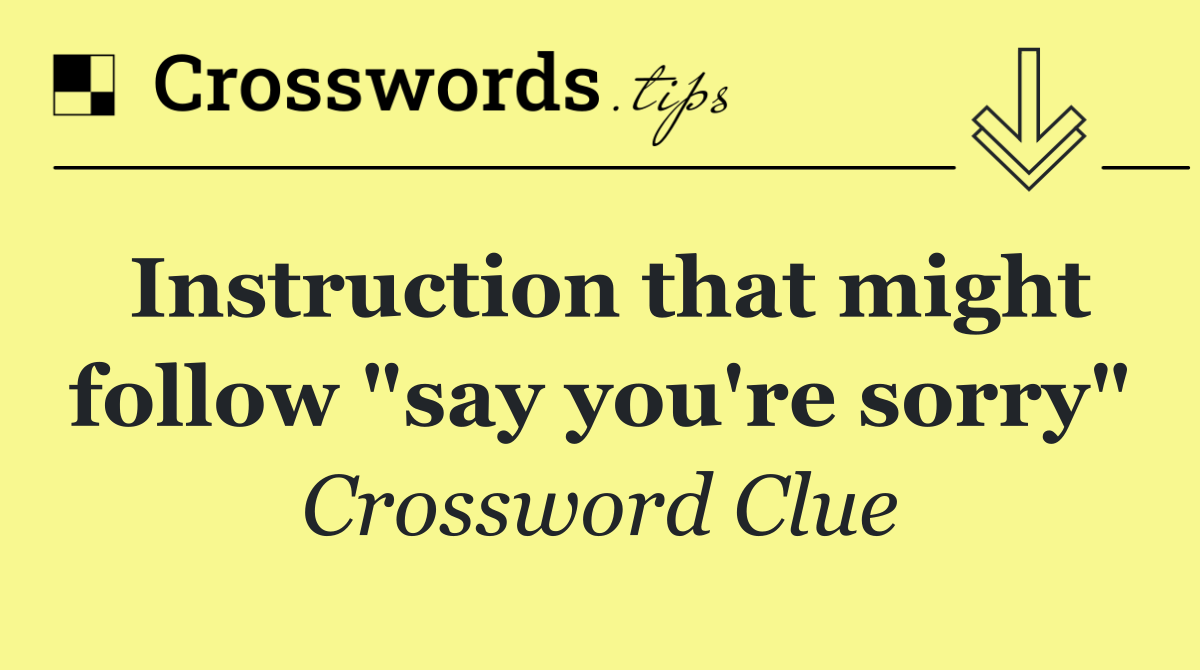 Instruction that might follow "say you're sorry"