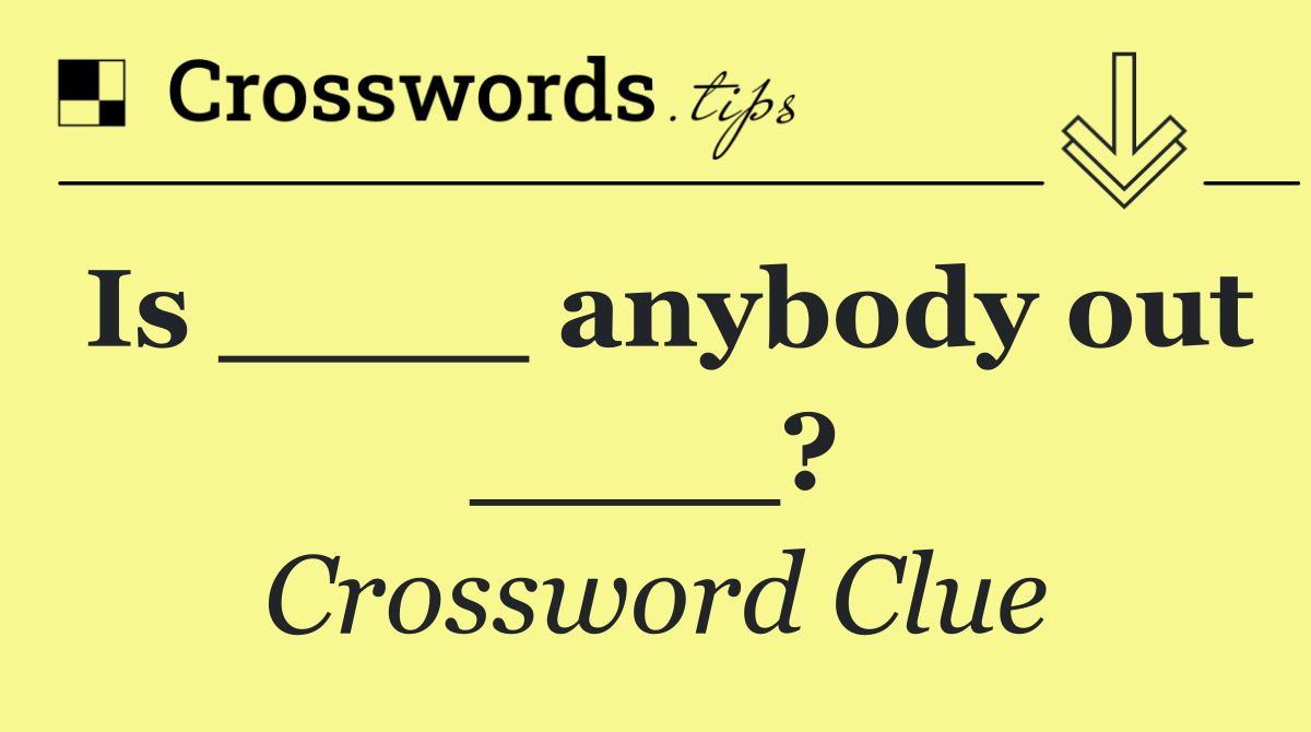 Is ____ anybody out ____?