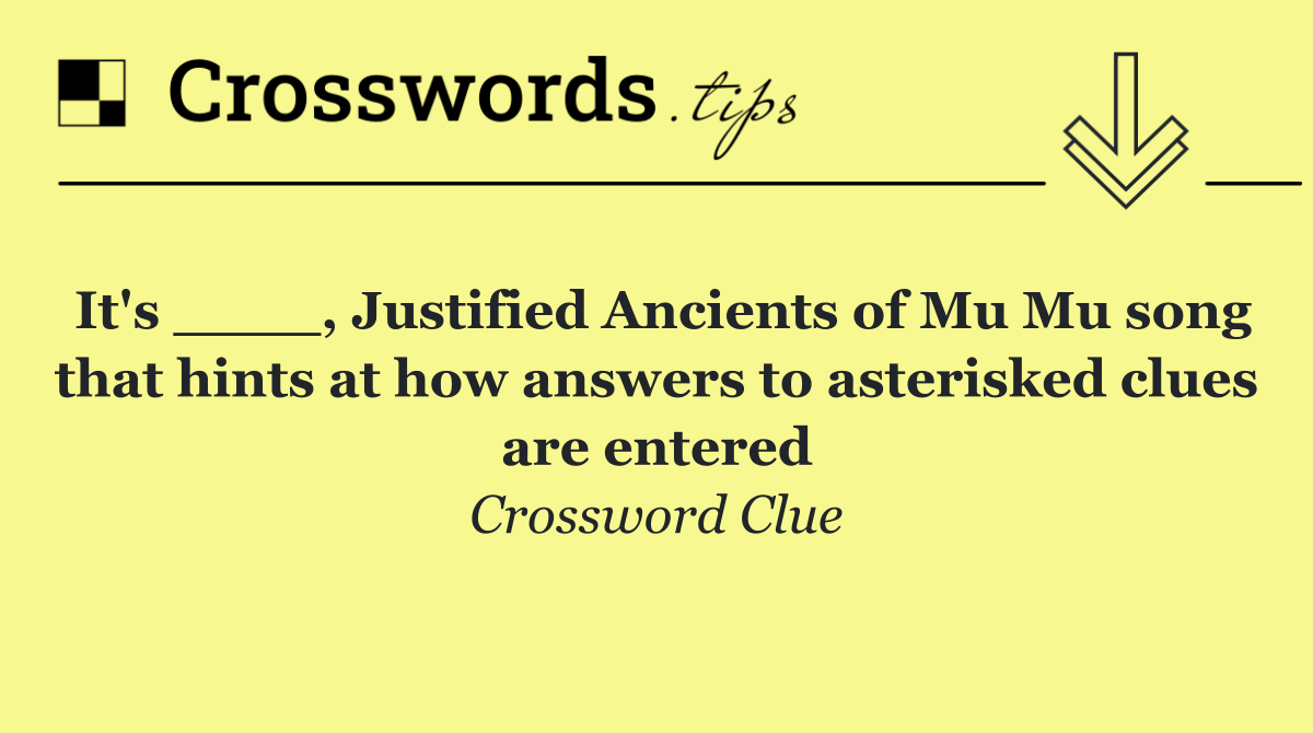 It's ____, Justified Ancients of Mu Mu song that hints at how answers to asterisked clues are entered