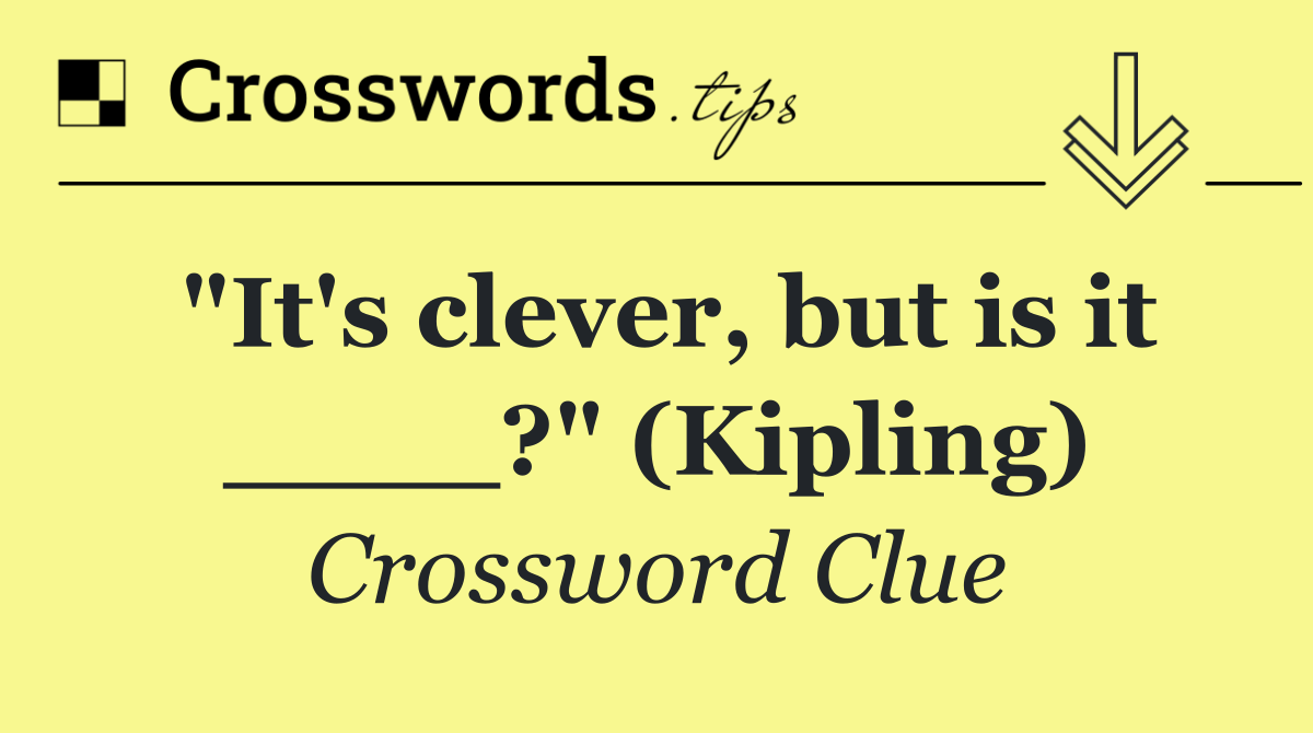 "It's clever, but is it ____?" (Kipling)