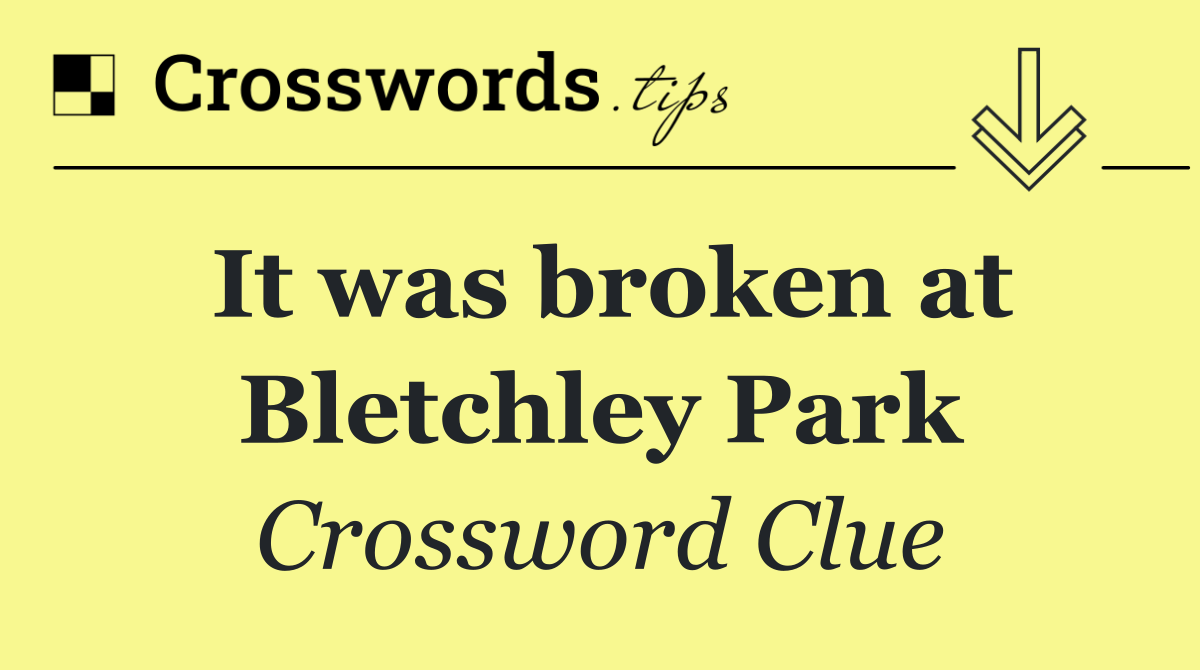 It was broken at Bletchley Park