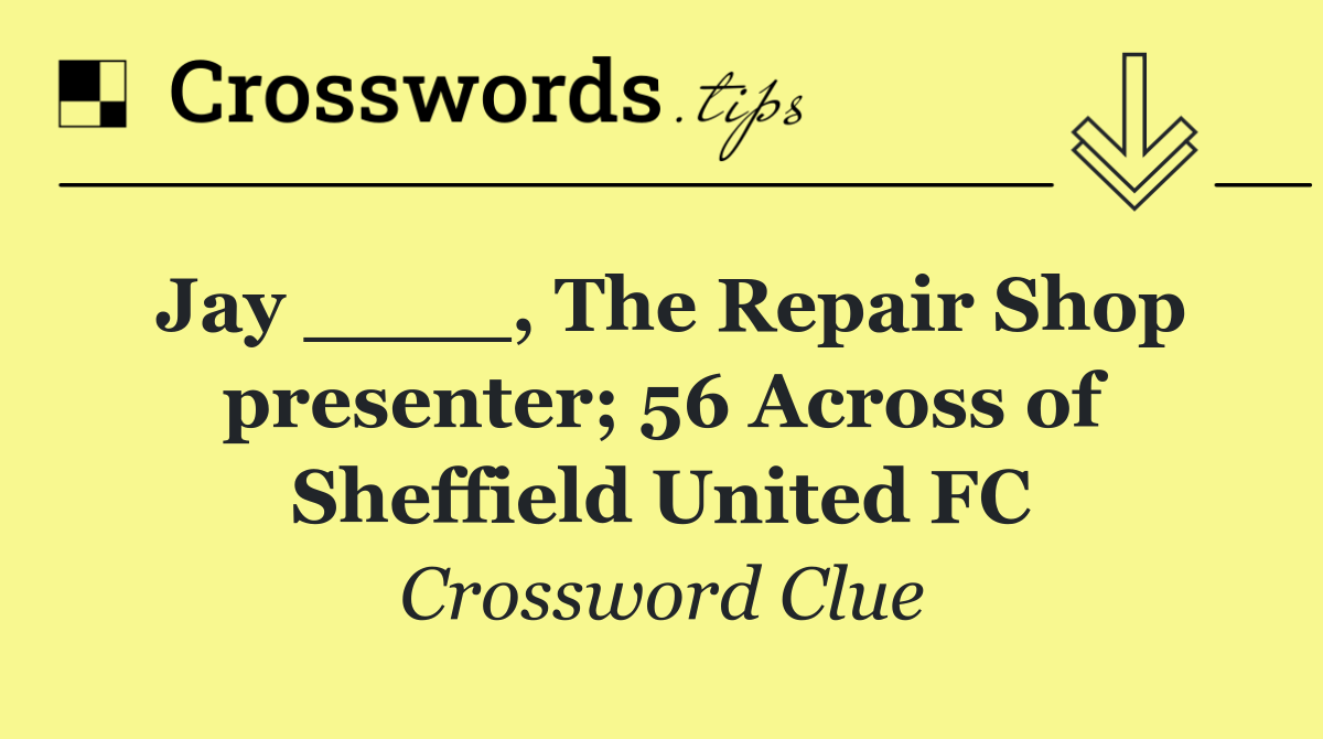 Jay ____, The Repair Shop presenter; 56 Across of Sheffield United FC