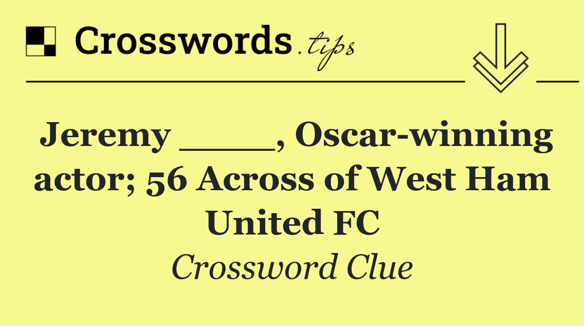 Jeremy ____, Oscar winning actor; 56 Across of West Ham United FC