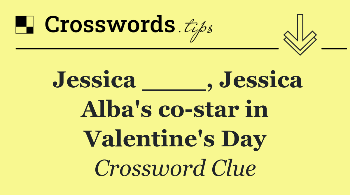 Jessica ____, Jessica Alba's co star in Valentine's Day