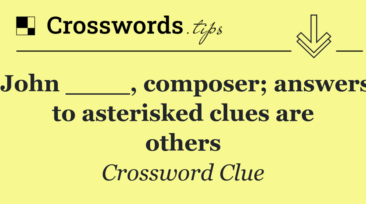 John ____, composer; answers to asterisked clues are others