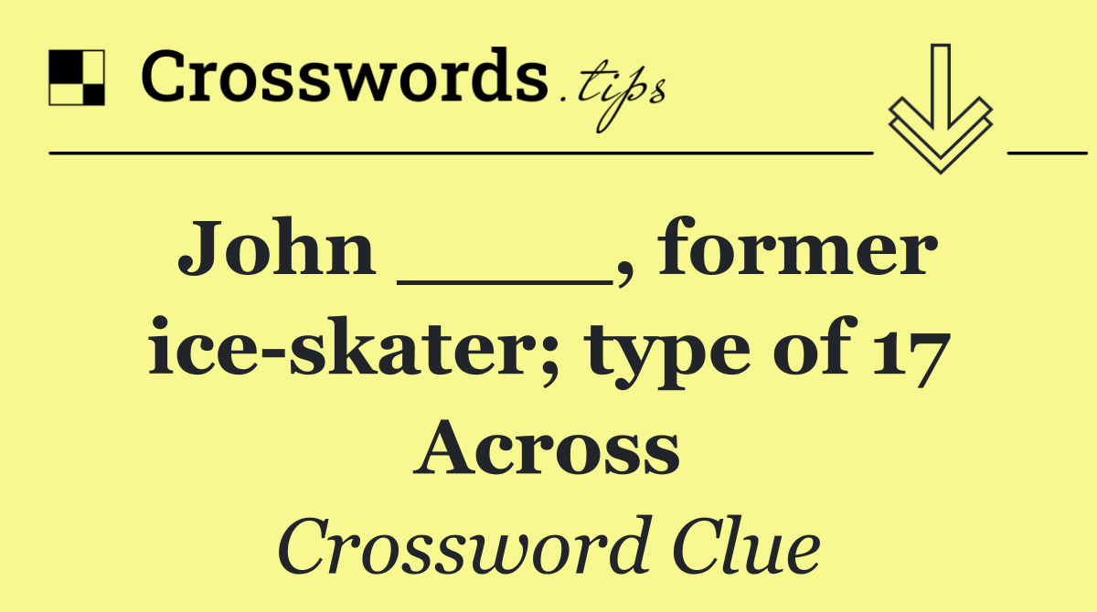 John ____, former ice skater; type of 17 Across