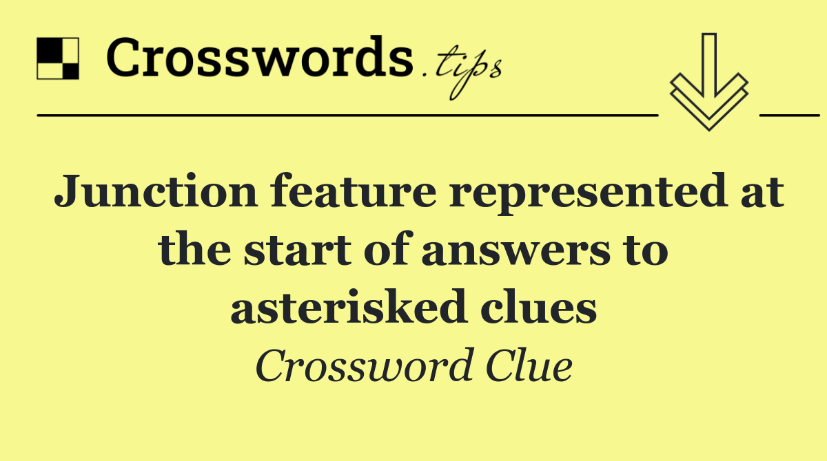 Junction feature represented at the start of answers to asterisked clues