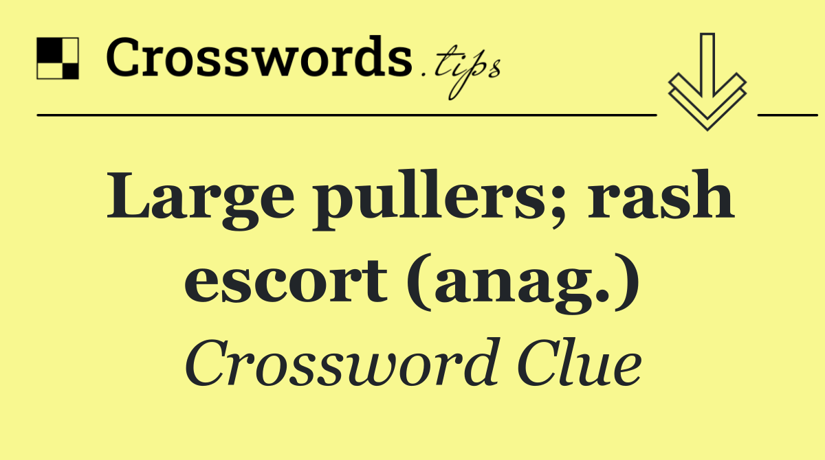 Large pullers; rash escort (anag.)