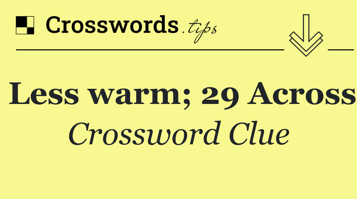 Less warm; 29 Across