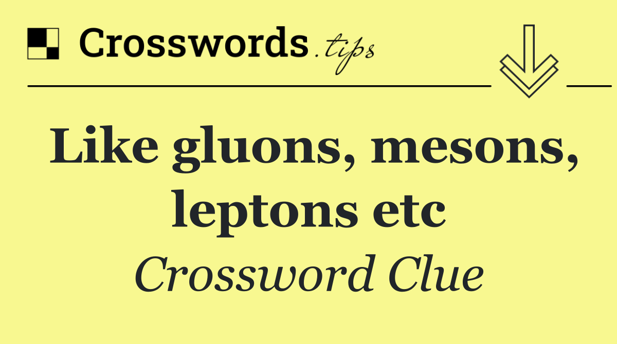 Like gluons, mesons, leptons etc