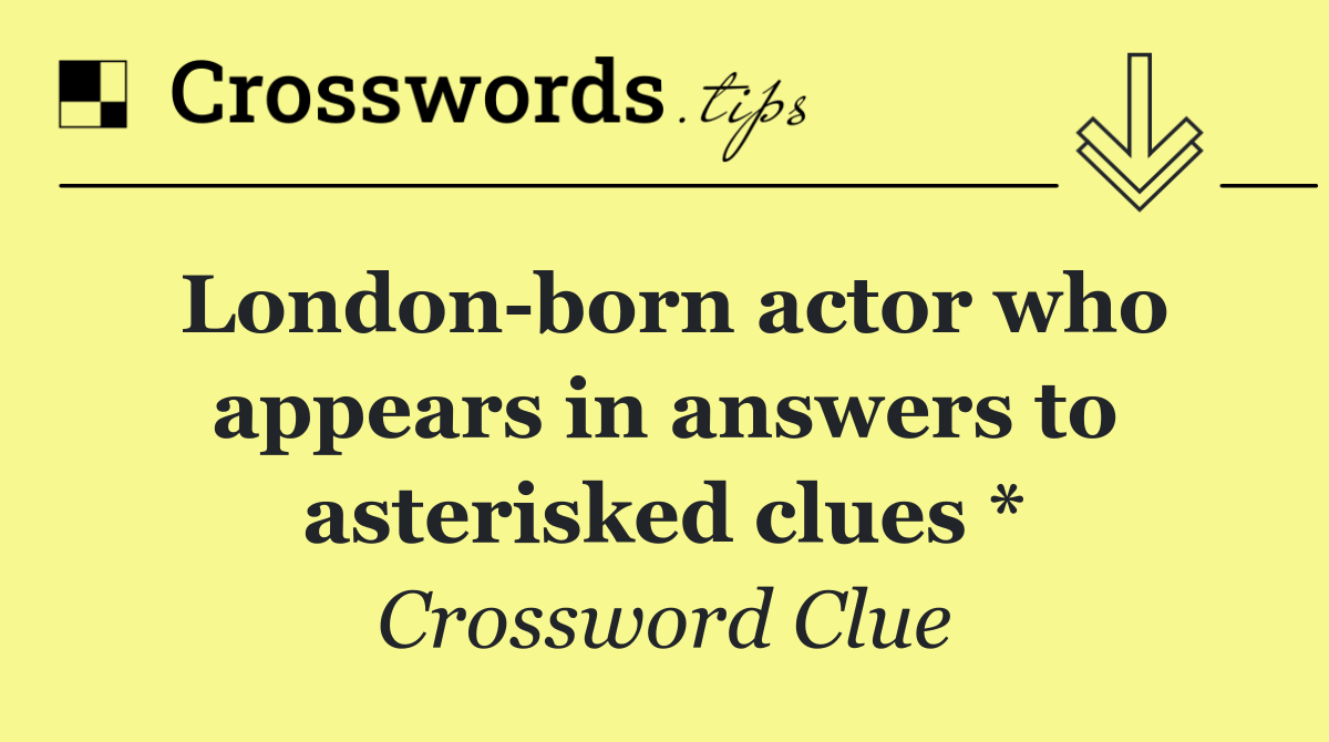 London born actor who appears in answers to asterisked clues *