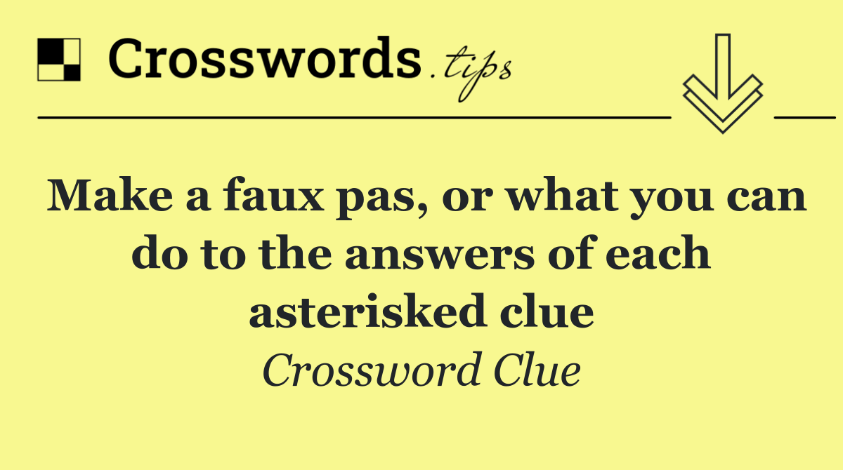 Make a faux pas, or what you can do to the answers of each asterisked clue