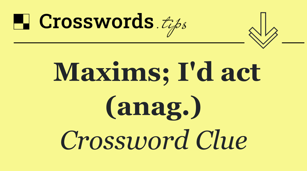 Maxims; I'd act (anag.)