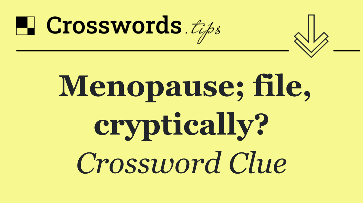 Menopause; file, cryptically?