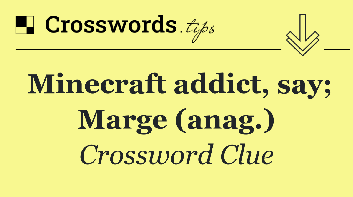 Minecraft addict, say; Marge (anag.)