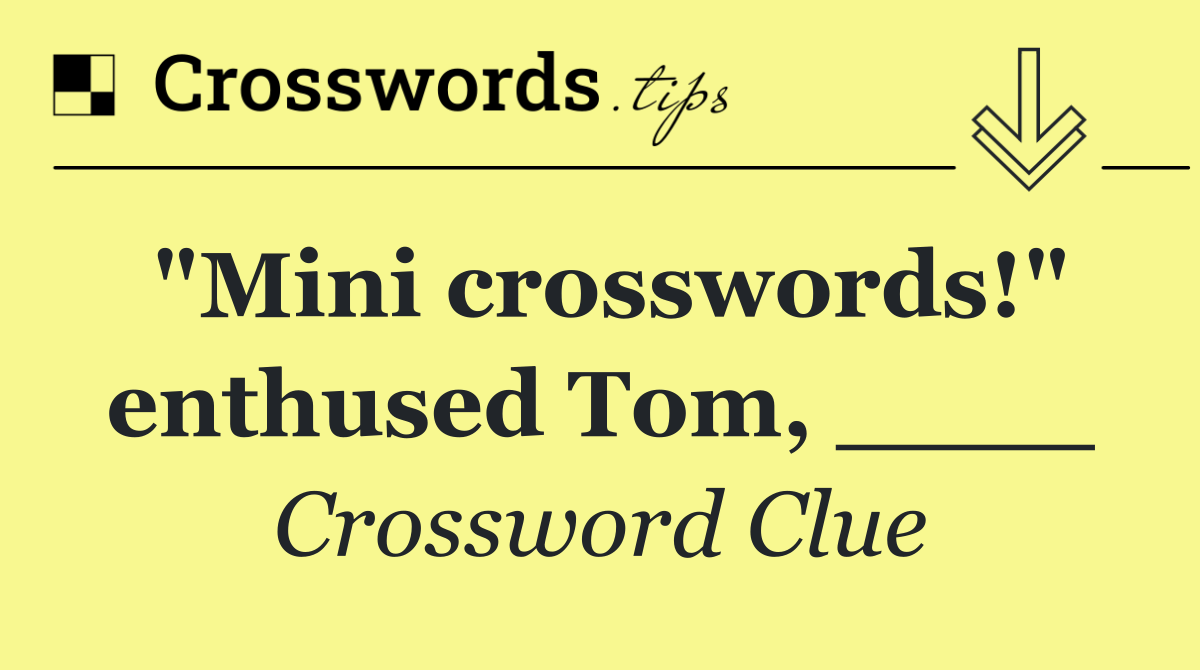 "Mini crosswords!" enthused Tom, ____