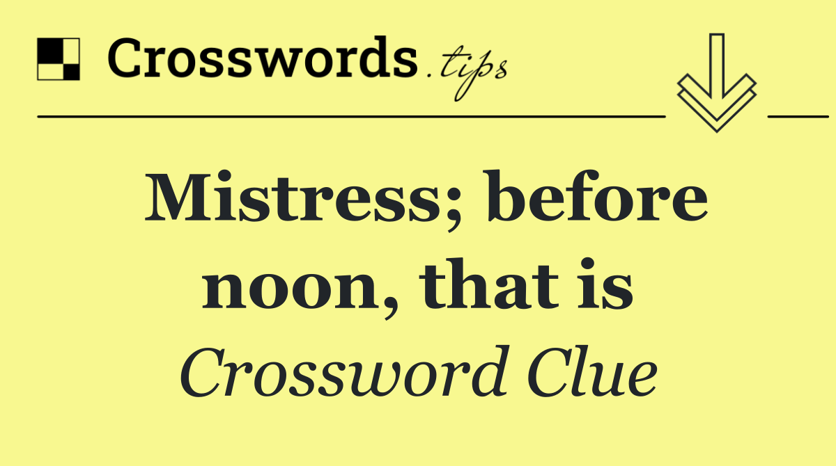 Mistress; before noon, that is