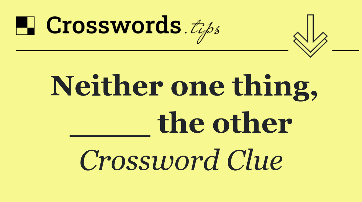 Neither one thing, ____ the other