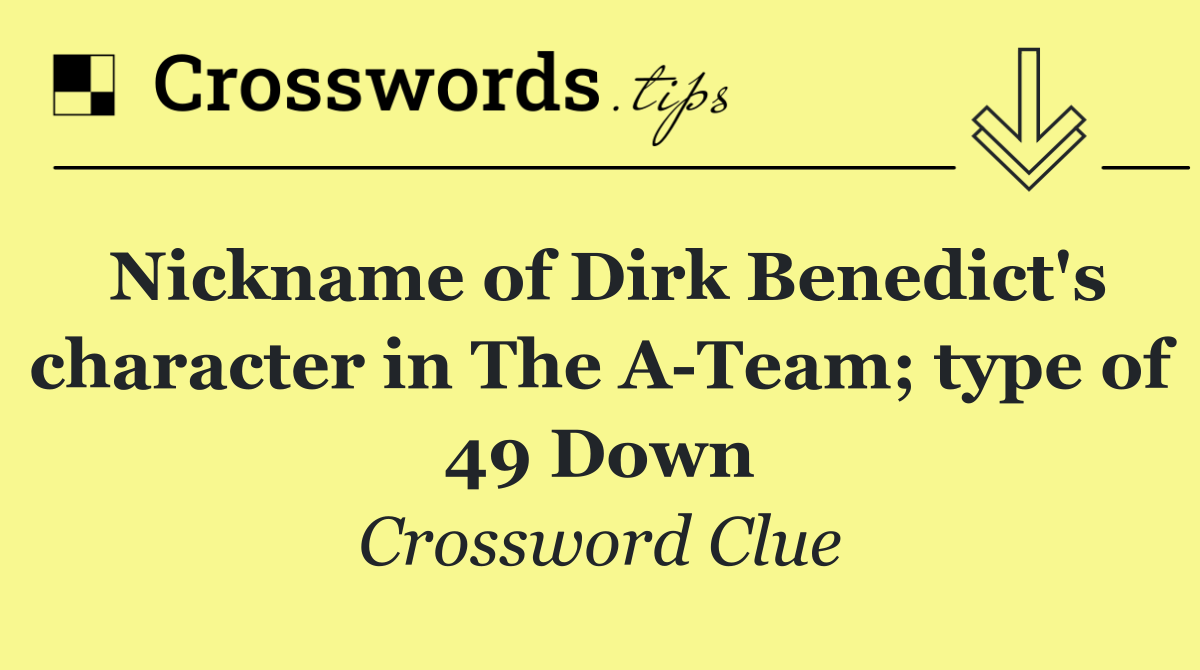 Nickname of Dirk Benedict's character in The A Team; type of 49 Down