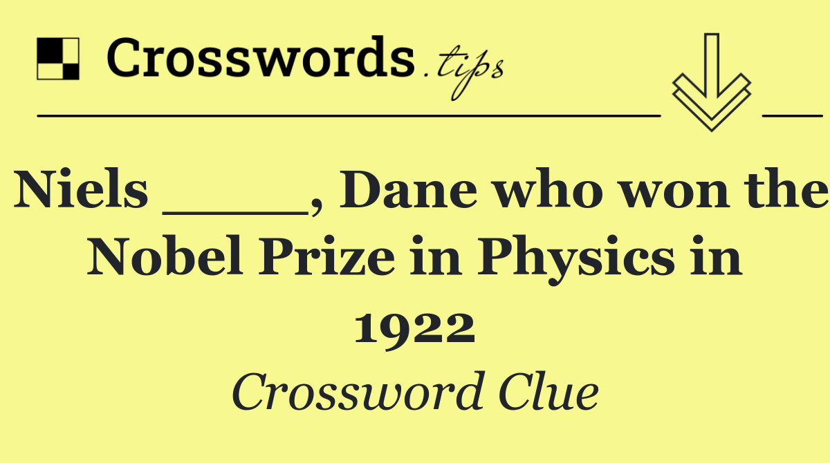 Niels ____, Dane who won the Nobel Prize in Physics in 1922