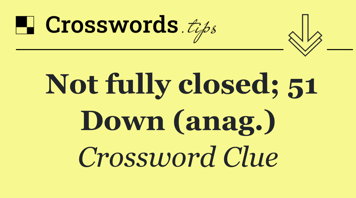 Not fully closed; 51 Down (anag.)