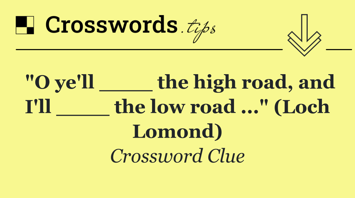 "O ye'll ____ the high road, and I'll ____ the low road ..." (Loch Lomond)