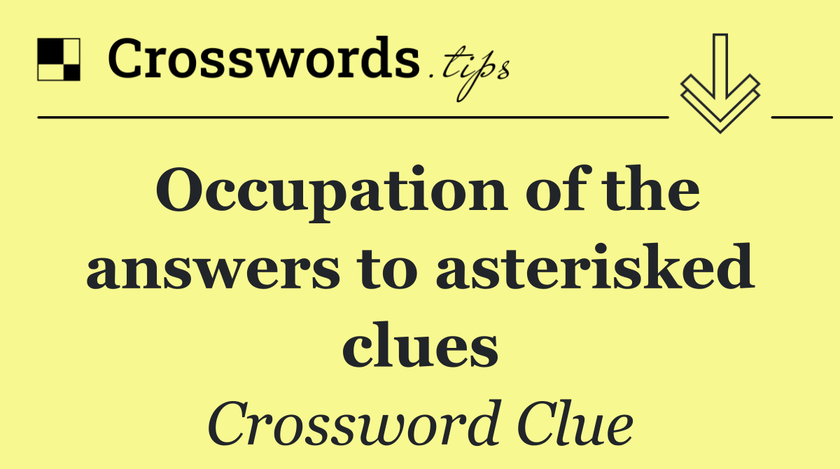 Occupation of the answers to asterisked clues