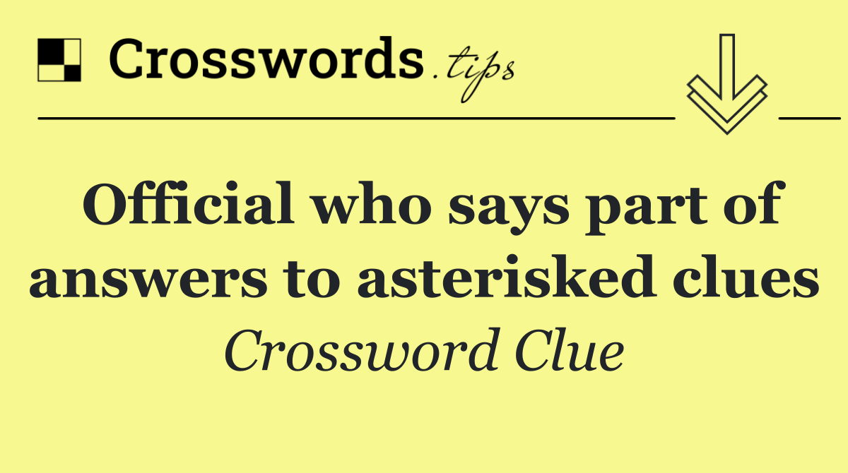 Official who says part of answers to asterisked clues