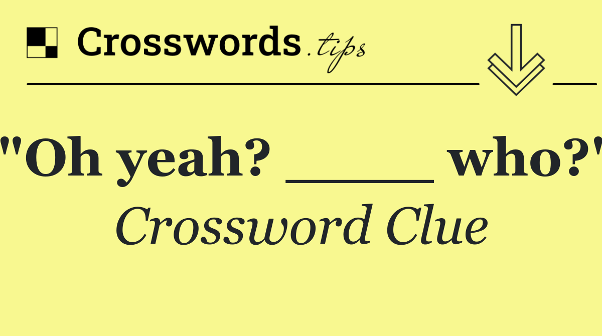 "Oh yeah? ____ who?"