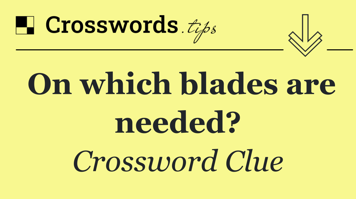 On which blades are needed?