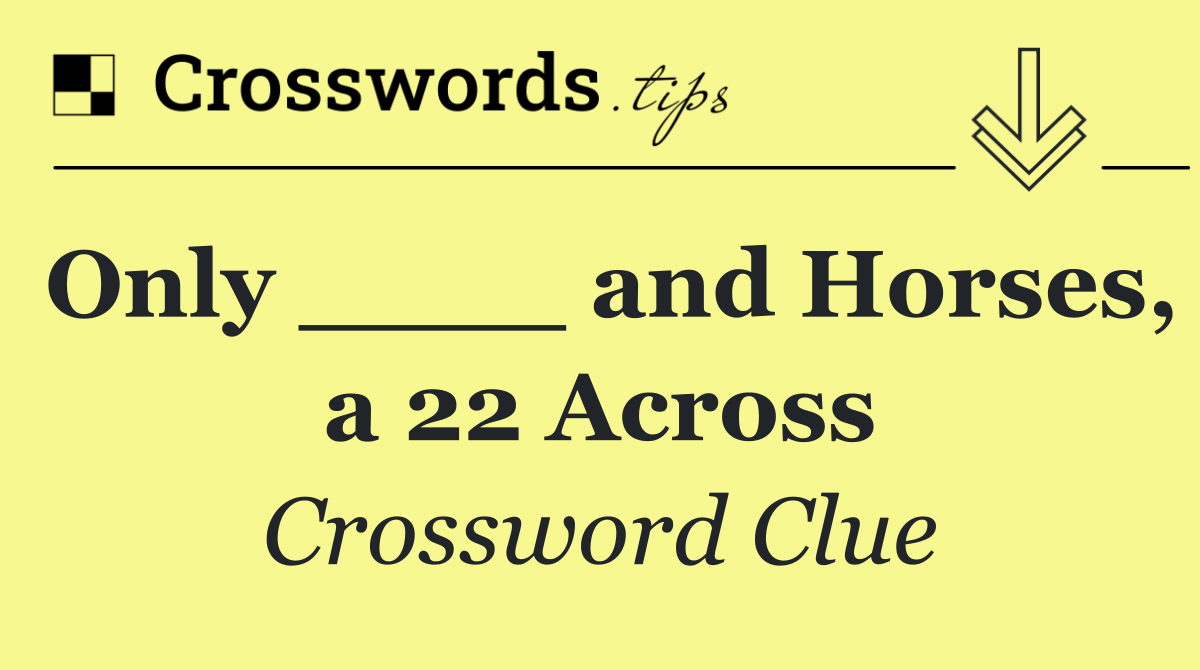 Only ____ and Horses, a 22 Across